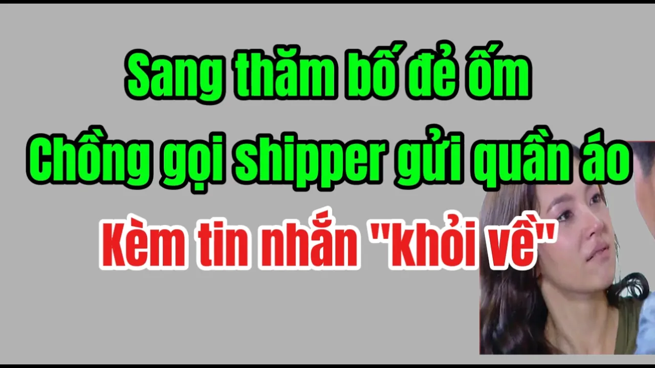 Outline Video Sang thăm bố đẻ ốm ,chồng gọi Shipper gửi quần áo rồi tuyên bố "khỏi về"