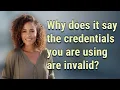 Why does it say the credentials you are using are invalid