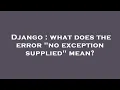 Django what does the error no exception supplied mean