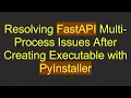 Resolving FastAPI Multi-Process Issues After Creating Executable with PyInstaller