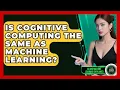 Is Cognitive Computing the Same as Machine Learning - AI and Machine Learning Explained