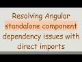 Resolving Angular standalone component dependency issues with direct imports