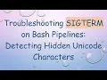 Troubleshooting SIGTERM on Bash Pipelines Detecting Hidden Unicode Characters