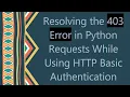 Resolving the 403 Error in Python Requests While Using HTTP Basic Authentication