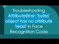 Troubleshooting AttributeError bytes object has no attribute read in Face Recognition Code