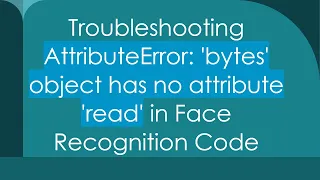Troubleshooting AttributeError bytes object has no attribute read in Face Recognition Code