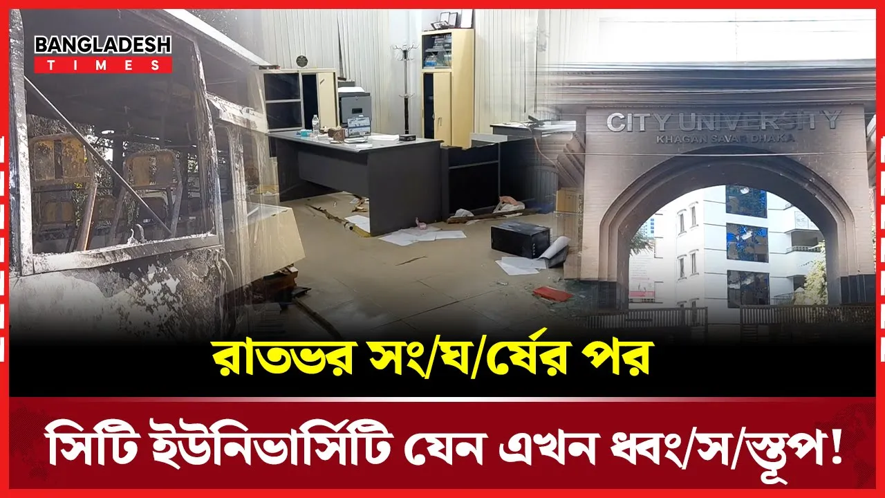 রাতভর সংঘর্ষের পর সিটি ইউনিভার্সিটি যেন এখন ধ্বংসস্তূপ!