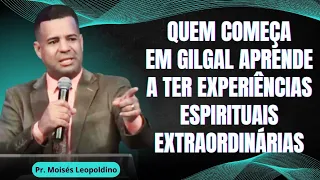 QUEM COMEÇA EM GILGAL APRENDE A TER EXPERIÊNCIAS EXPIRITUAIS EXTRAORDINÁRIAS I Pr. Moisés Leopoldino