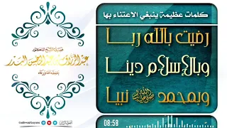 كلمات عظيمة ينبغي الاعتناء بها رضيت بالله ربا وبالإسلام دينا وبمحمدﷺنبيا الشيخ عبد الرزاق البدر 