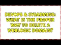 DevOps SysAdmins What is the proper way to delete a WebLogic domain