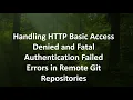 Handling HTTP Basic Access Denied and Fatal Authentication Failed Errors in Remote Git Repositories