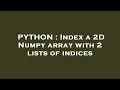 PYTHON Index a 2D Numpy array with 2 lists of indices