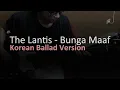 Lagu THE LANTIS - BUNGA MAAF (KOREAN BALLAD VERSION)