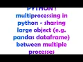 PYTHON multiprocessing in python - sharing large object e g pandas dataframe between multiple