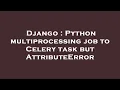 Django Python multiprocessing job to Celery task but AttributeError