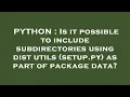 PYTHON Is it possible to include subdirectories using dist utils setup py as part of package dat