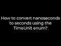 Java How to convert nanoseconds to seconds using the TimeUnit enum 5solution