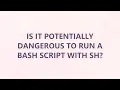 Is it potentially dangerous to run a bash script with sh 2 SOLUTIONS