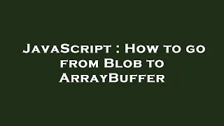 JavaScript How to go from Blob to ArrayBuffer