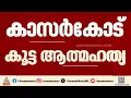 കാസർകോട് ഒരു കുടുംബത്തിലെ മൂന്ന് പേർ ജീവനൊടുക്കി, സാമ്പത്തിക ബാധ്യതയെന്ന് സൂചന