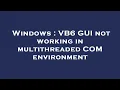 Windows VB6 GUI not working in multithreaded COM environment