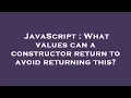 JavaScript What values can a constructor return to avoid returning this