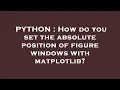 PYTHON How do you set the absolute position of figure windows with matplotlib