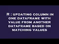 R updating column in one dataframe with value from another dataframe based on matching values