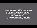 Android When does SQLiteOpenHelper onCreate onUpgrade run