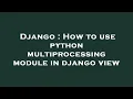 Django How to use python multiprocessing module in django view