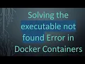 Solving the executable not found Error in Docker Containers