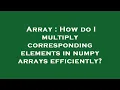 Array How do I multiply corresponding elements in numpy arrays efficiently