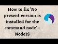How to fix No present version is installed for the command node - NodeJS