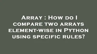 Array How do I compare two arrays element-wise in Python using specific rules