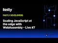 Scaling JavaScript at the edge with WebAssembly Fastly Developers Live