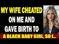 My Wife Cheated On Me And Gave Birth To A Black Baby Girl So I
