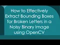 How to Effectively Extract Bounding Boxes for Broken Letters in a Noisy Binary Image using OpenCV