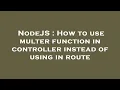 NodeJS How to use multer function in controller instead of using in route