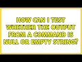 How can I test whether the output from a command is null or empty string