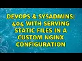 DevOps SysAdmins 404 with serving static files in a custom nginx configuration