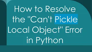 How to Resolve the Can t Pickle Local Object Error in Python