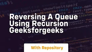 reversing a queue using recursion geeksforgeeks