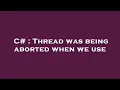 C Thread was being aborted when we use
