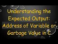 Understanding the Expected Output Address of Variable or Garbage Value in C