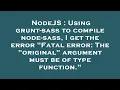 NodeJS Using grunt-sass to compile node-sass I get the error Fatal error The original argumen