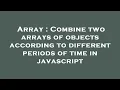 Array Combine two arrays of objects according to different periods of time in javascript