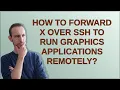 How to forward X over SSH to run graphics applications remotely