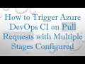 How to Trigger Azure DevOps CI on Pull Requests with Multiple Stages Configured