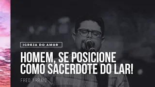 HOMEM, SE POSICIONE COMO SACERDOTE DO LAR! - FRED ARRAIS - IGREJA DO AMOR