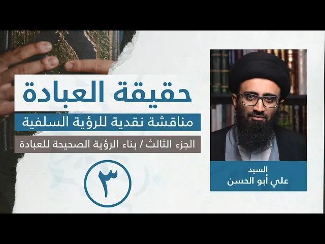حقيقة العبادة: مناقشة نقديّة للرؤية السلفيّة | [3] بناء الرؤية الصحيحة للعبادة | السيد علي أبو الحسن